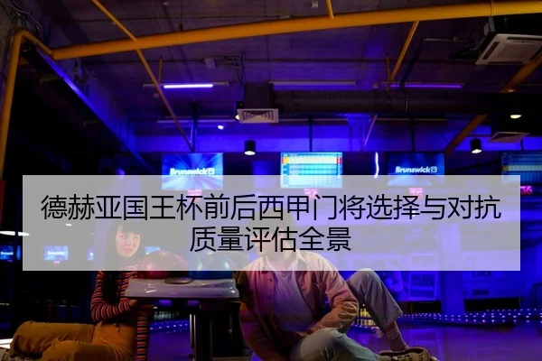德赫亚国王杯前后西甲门将选择与对抗质量评估全景